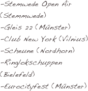 -Stemwede Open Air (Stemmwede)
-Gleis 22 (Münster)
-Club New York (Vilnius)
-Scheune (Nordhorn)
-Ringlokschuppen (Bielefeld)
-Eurocityfest (Münster)
